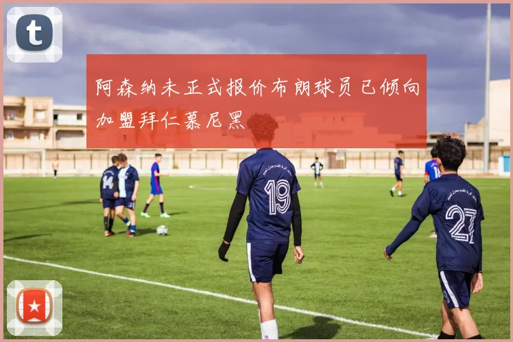 阿森纳未正式报价布朗球员已倾向加盟拜仁慕尼黑