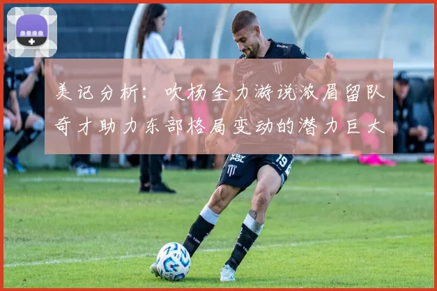 美记分析：吹杨全力游说浓眉留队奇才助力东部格局变动的潜力巨大