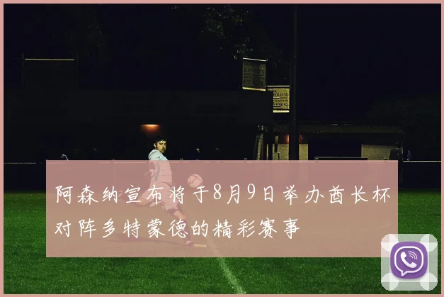 阿森纳宣布将于8月9日举办酋长杯对阵多特蒙德的精彩赛事