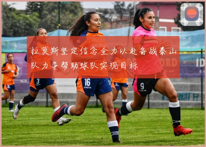拉莫斯坚定信念全力以赴备战泰山队力争帮助球队实现目标
