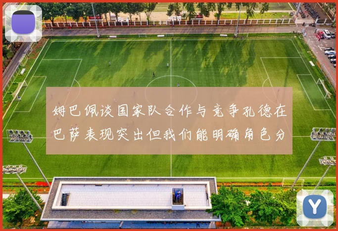 姆巴佩谈国家队合作与竞争孔德在巴萨表现突出但我们能明确角色分工