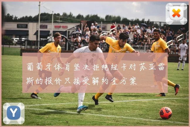 葡萄牙体育坚决拒绝纽卡对苏亚雷斯的报价只接受解约金方案