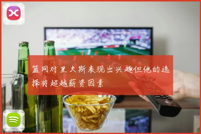 篮网对里夫斯表现出兴趣但他的选择将超越薪资因素