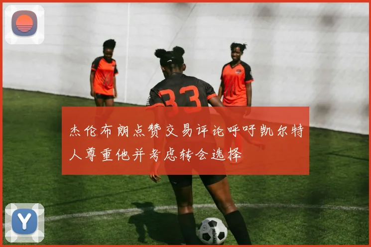 杰伦布朗点赞交易评论呼吁凯尔特人尊重他并考虑转会选择