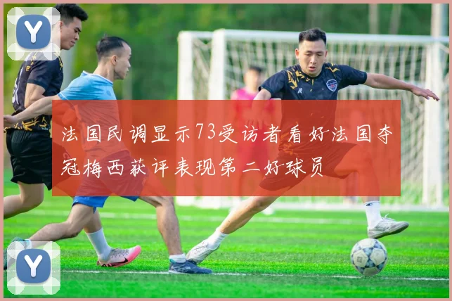 法国民调显示73受访者看好法国夺冠梅西获评表现第二好球员
