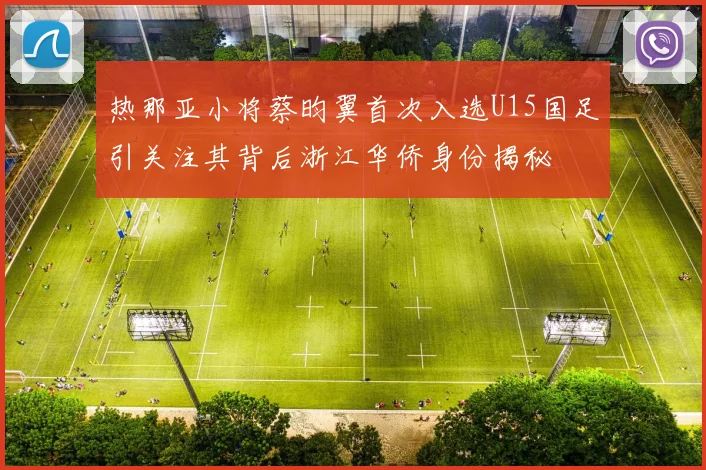 热那亚小将蔡昀翼首次入选U15国足引关注其背后浙江华侨身份揭秘