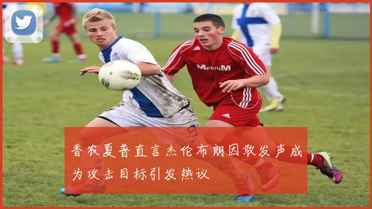 香农夏普直言杰伦布朗因敢发声成为攻击目标引发热议