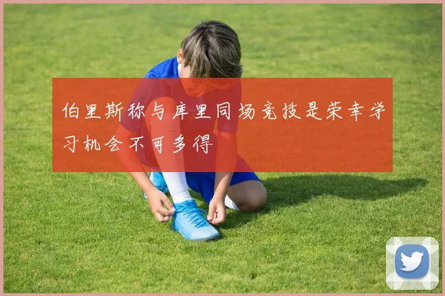 伯里斯称与库里同场竞技是荣幸学习机会不可多得