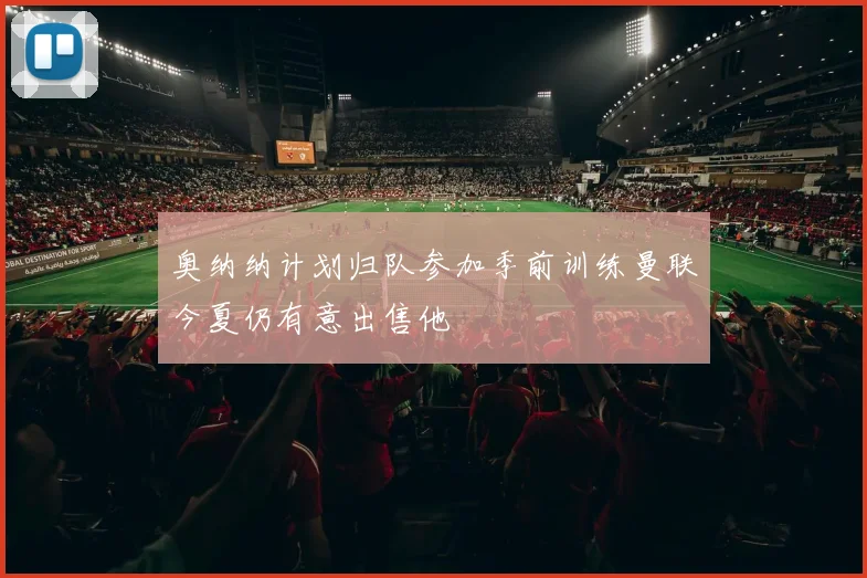 奥纳纳计划归队参加季前训练曼联今夏仍有意出售他