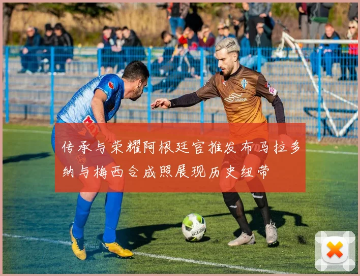 传承与荣耀阿根廷官推发布马拉多纳与梅西合成照展现历史纽带