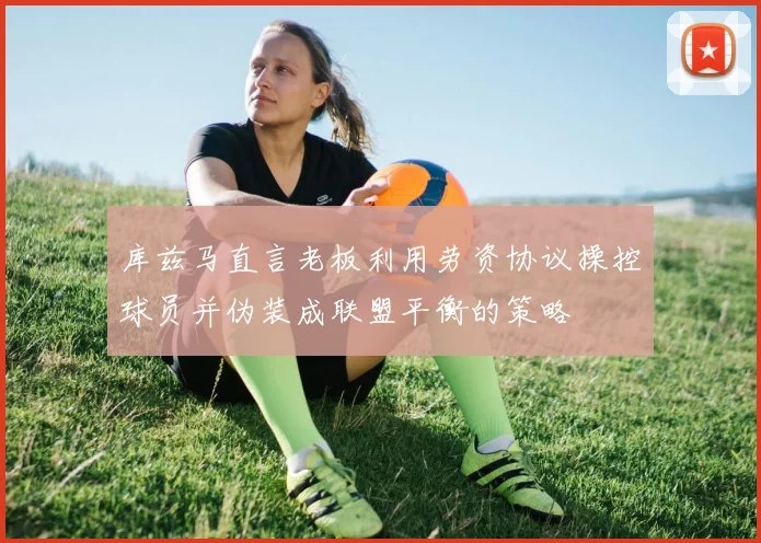 库兹马直言老板利用劳资协议操控球员并伪装成联盟平衡的策略