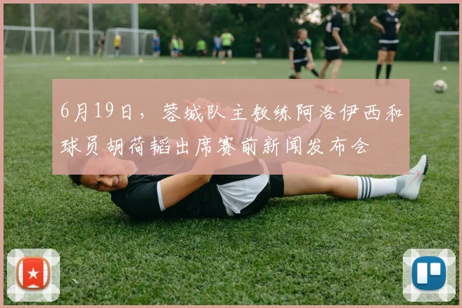6月19日，蓉城队主教练阿洛伊西和球员胡荷韬出席赛前新闻发布会