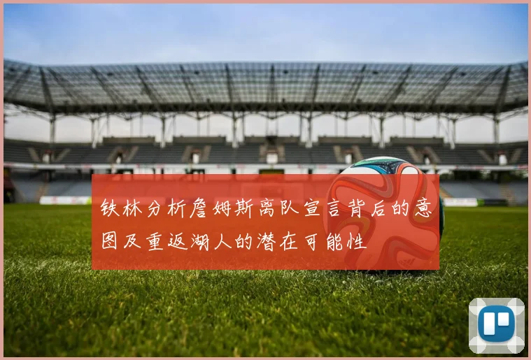 铁林分析詹姆斯离队宣言背后的意图及重返湖人的潜在可能性