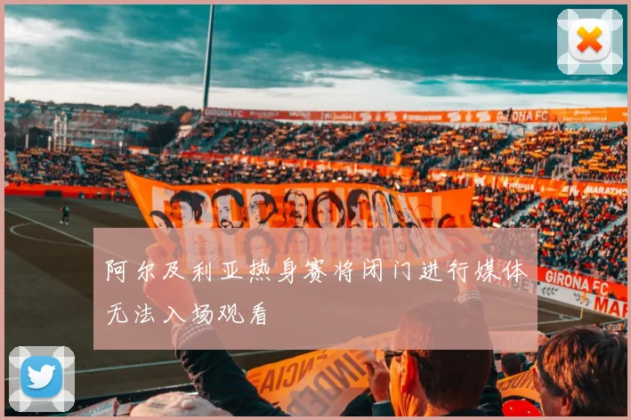 阿尔及利亚热身赛将闭门进行媒体无法入场观看