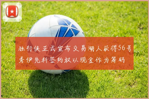 独行侠正式宣布交易湖人获得56号秀伊先科签约权以现金作为筹码