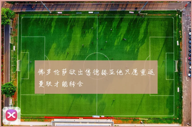 佛罗伦萨欲出售德赫亚他只愿重返曼联才能转会