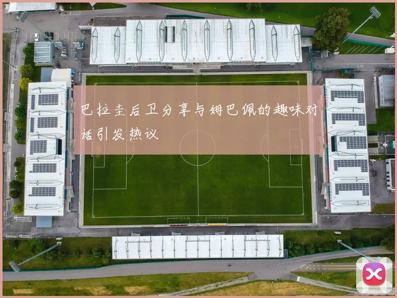 巴拉圭后卫分享与姆巴佩的趣味对话引发热议