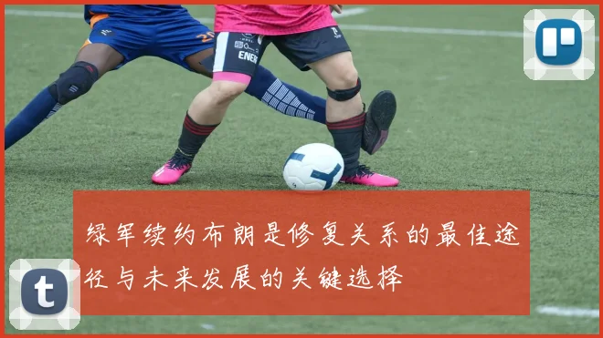 绿军续约布朗是修复关系的最佳途径与未来发展的关键选择