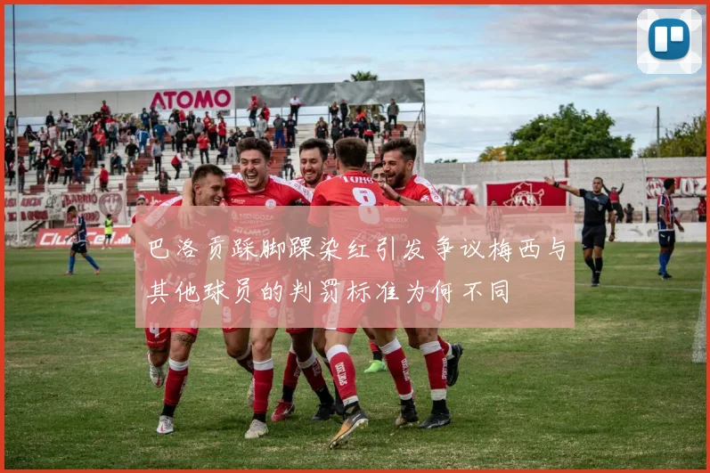 巴洛贡踩脚踝染红引发争议梅西与其他球员的判罚标准为何不同