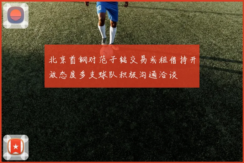 北京首钢对范子铭交易或租借持开放态度多支球队积极沟通洽谈