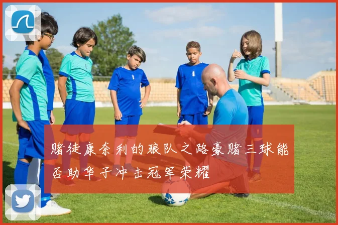 赌徒康奈利的狼队之路豪赌三球能否助华子冲击冠军荣耀