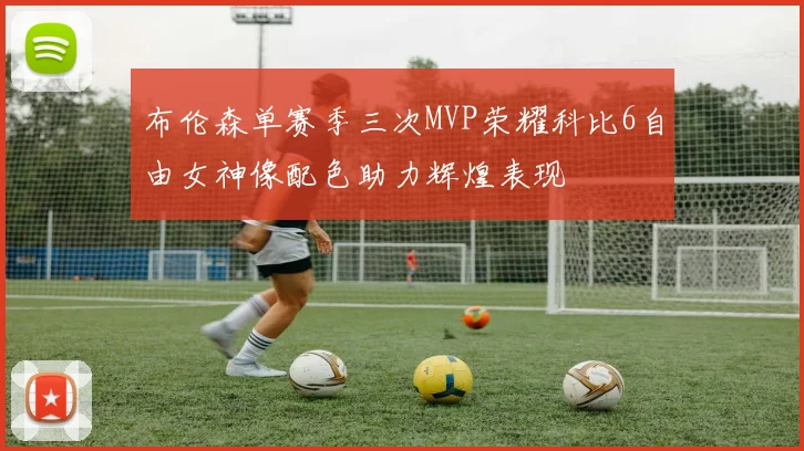 布伦森单赛季三次MVP荣耀科比6自由女神像配色助力辉煌表现