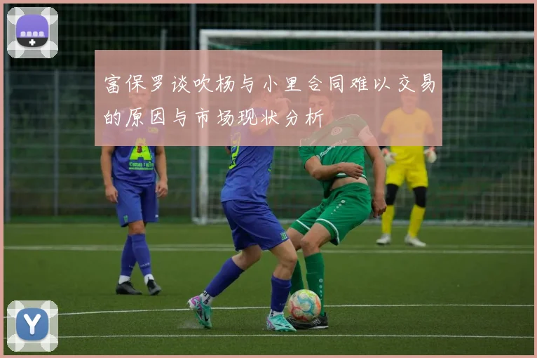 富保罗谈吹杨与小里合同难以交易的原因与市场现状分析