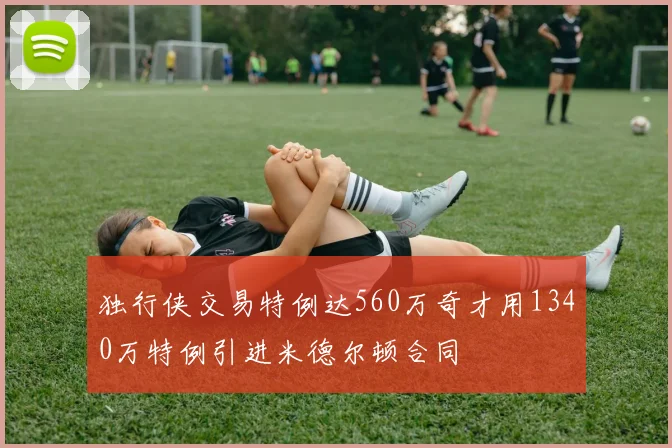 独行侠交易特例达560万奇才用1340万特例引进米德尔顿合同