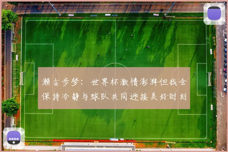 濑古步梦：世界杯激情澎湃但我会保持冷静与球队共同迎接美好时刻