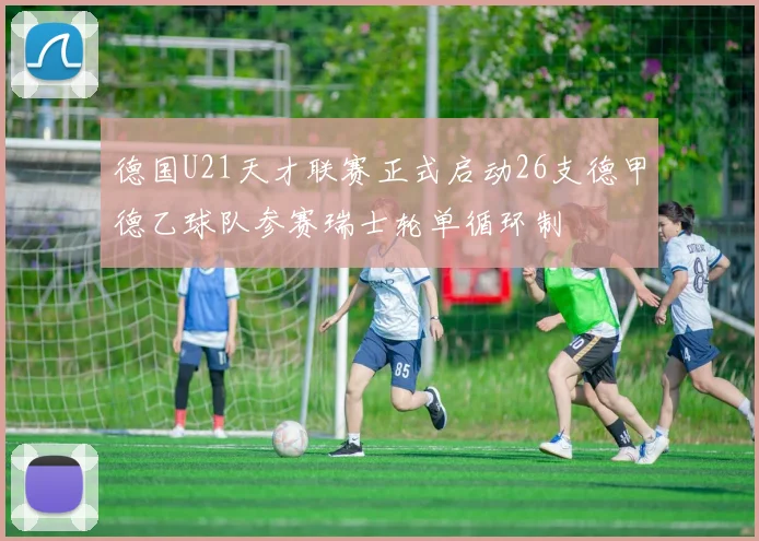 德国U21天才联赛正式启动26支德甲德乙球队参赛瑞士轮单循环制